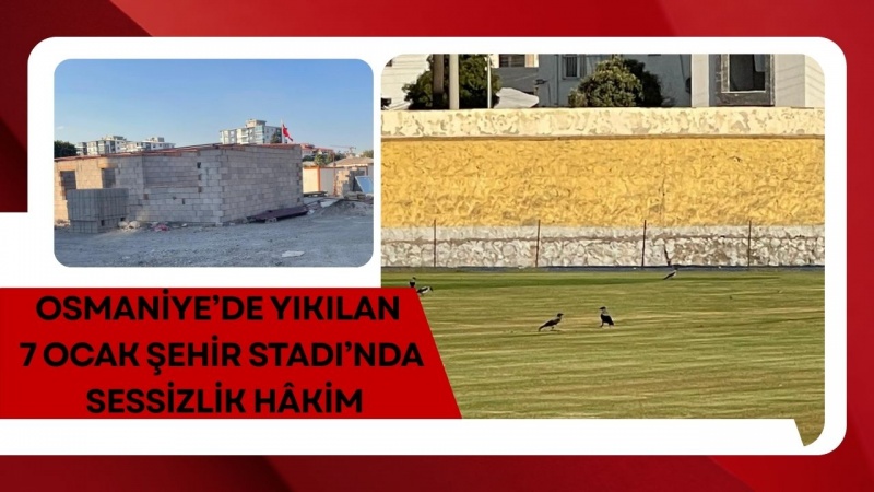 OSMANİYE’DE YIKILAN 7 OCAK ŞEHİR STADI’NDA SESSİZLİK HÂKİM